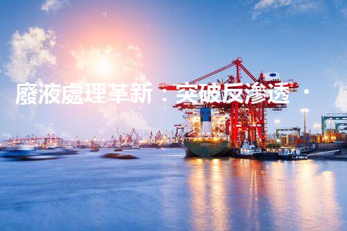 廢液處理革新：突破反滲透，化廢為寶！